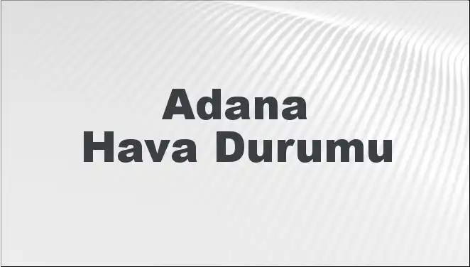 Adana Hava Durumu: 8 Mart 2025 İçin Son Tahminler